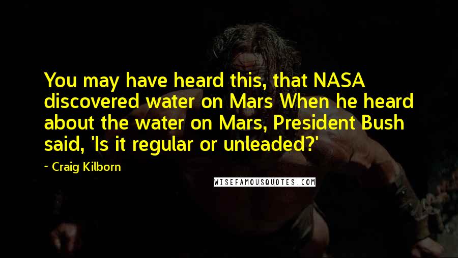 Craig Kilborn Quotes: You may have heard this, that NASA discovered water on Mars When he heard about the water on Mars, President Bush said, 'Is it regular or unleaded?'