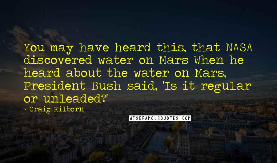 Craig Kilborn Quotes: You may have heard this, that NASA discovered water on Mars When he heard about the water on Mars, President Bush said, 'Is it regular or unleaded?'