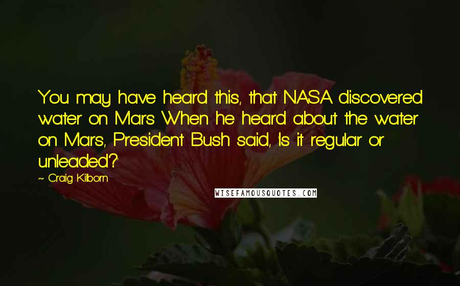 Craig Kilborn Quotes: You may have heard this, that NASA discovered water on Mars When he heard about the water on Mars, President Bush said, 'Is it regular or unleaded?'