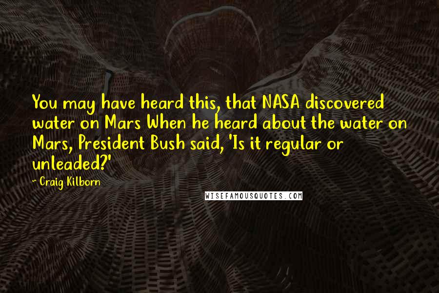 Craig Kilborn Quotes: You may have heard this, that NASA discovered water on Mars When he heard about the water on Mars, President Bush said, 'Is it regular or unleaded?'