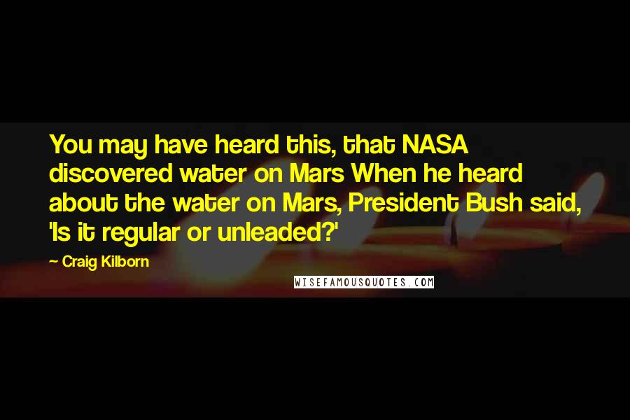 Craig Kilborn Quotes: You may have heard this, that NASA discovered water on Mars When he heard about the water on Mars, President Bush said, 'Is it regular or unleaded?'