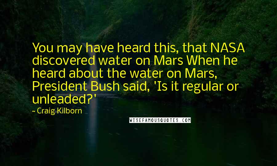 Craig Kilborn Quotes: You may have heard this, that NASA discovered water on Mars When he heard about the water on Mars, President Bush said, 'Is it regular or unleaded?'