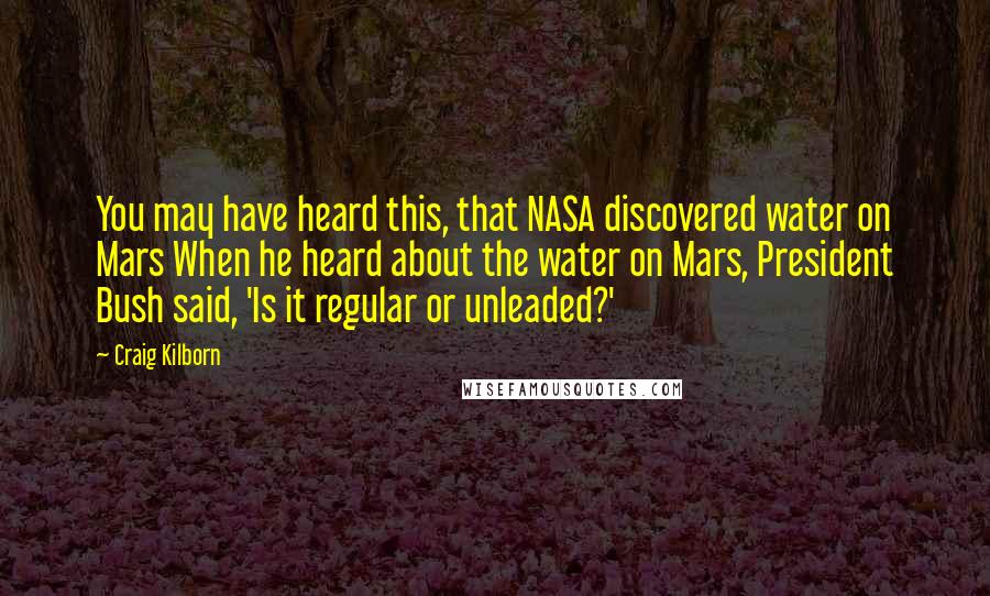 Craig Kilborn Quotes: You may have heard this, that NASA discovered water on Mars When he heard about the water on Mars, President Bush said, 'Is it regular or unleaded?'