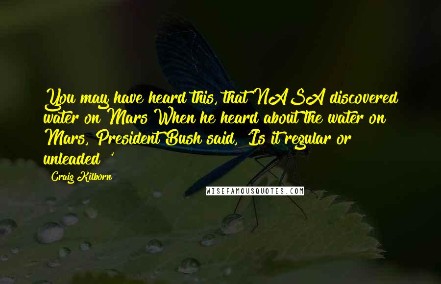Craig Kilborn Quotes: You may have heard this, that NASA discovered water on Mars When he heard about the water on Mars, President Bush said, 'Is it regular or unleaded?'