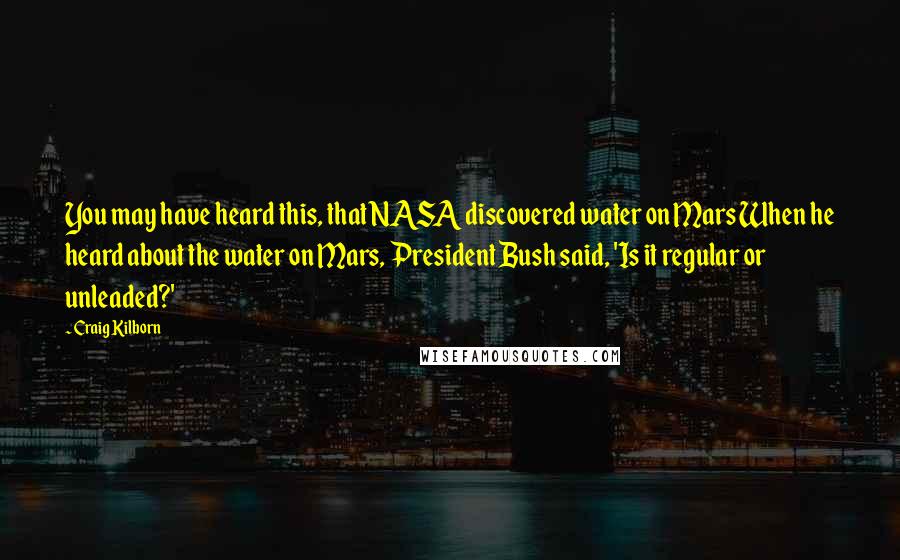 Craig Kilborn Quotes: You may have heard this, that NASA discovered water on Mars When he heard about the water on Mars, President Bush said, 'Is it regular or unleaded?'