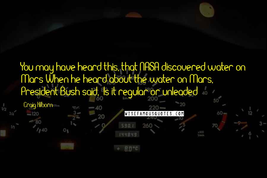 Craig Kilborn Quotes: You may have heard this, that NASA discovered water on Mars When he heard about the water on Mars, President Bush said, 'Is it regular or unleaded?'