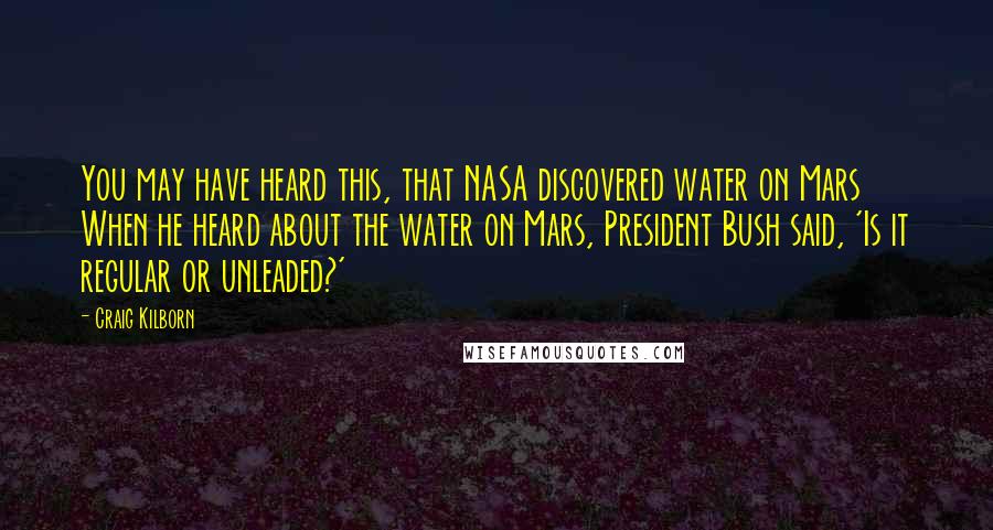 Craig Kilborn Quotes: You may have heard this, that NASA discovered water on Mars When he heard about the water on Mars, President Bush said, 'Is it regular or unleaded?'