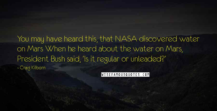 Craig Kilborn Quotes: You may have heard this, that NASA discovered water on Mars When he heard about the water on Mars, President Bush said, 'Is it regular or unleaded?'