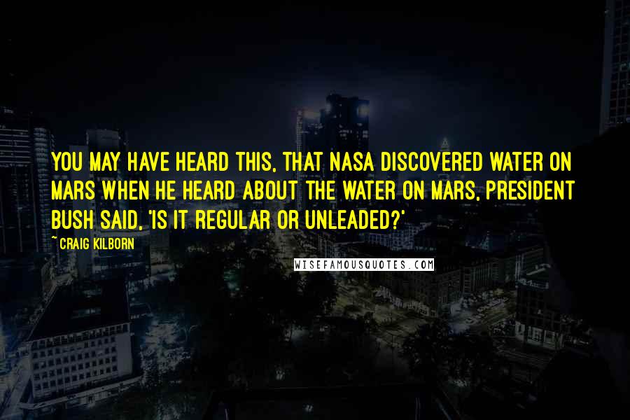 Craig Kilborn Quotes: You may have heard this, that NASA discovered water on Mars When he heard about the water on Mars, President Bush said, 'Is it regular or unleaded?'