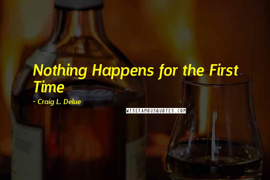 Craig L. Delue Quotes: Nothing Happens for the First Time