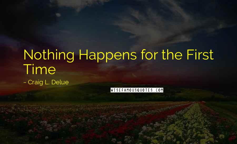 Craig L. Delue Quotes: Nothing Happens for the First Time