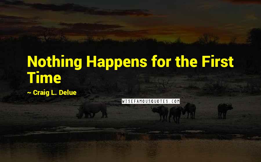Craig L. Delue Quotes: Nothing Happens for the First Time