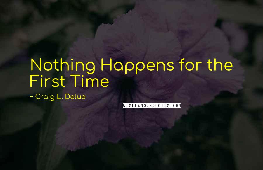 Craig L. Delue Quotes: Nothing Happens for the First Time