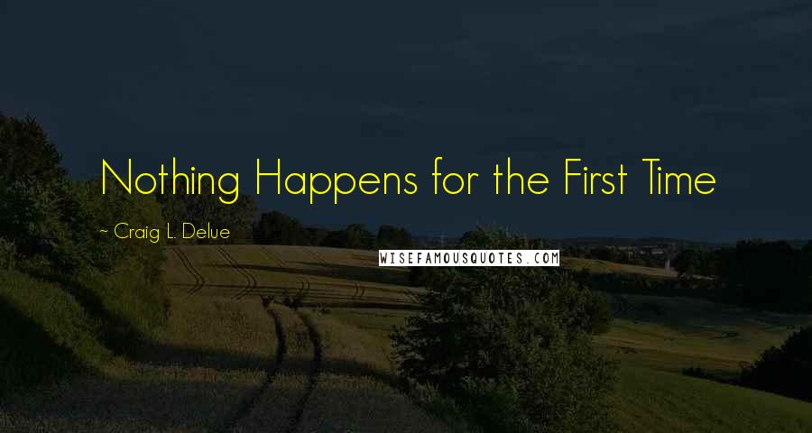 Craig L. Delue Quotes: Nothing Happens for the First Time