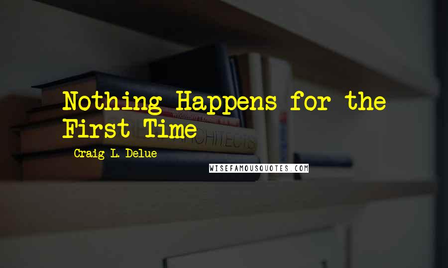 Craig L. Delue Quotes: Nothing Happens for the First Time