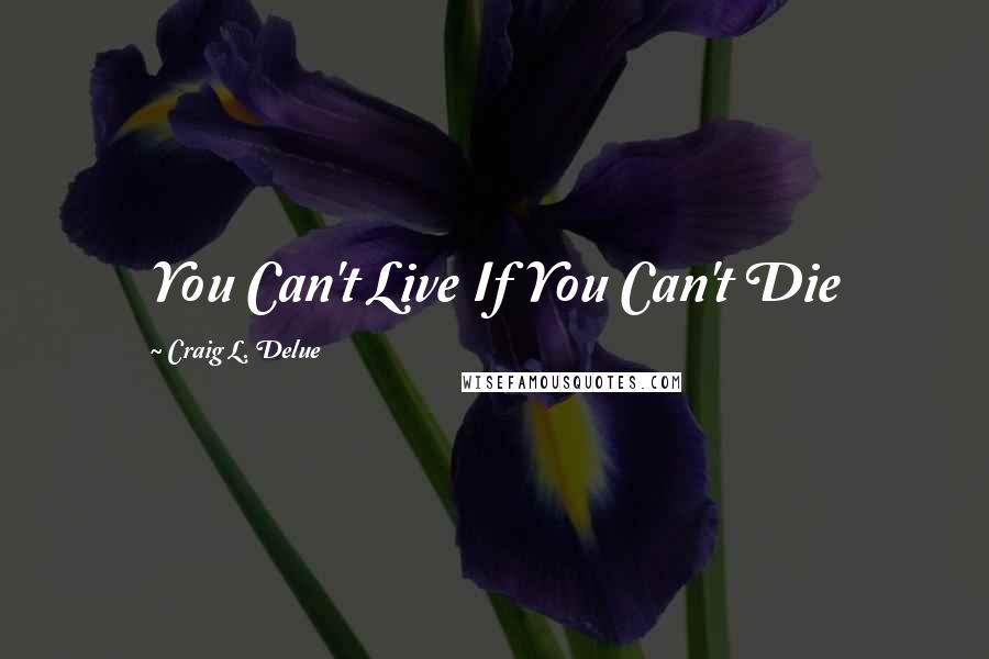 Craig L. Delue Quotes: You Can't Live If You Can't Die