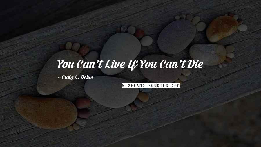 Craig L. Delue Quotes: You Can't Live If You Can't Die