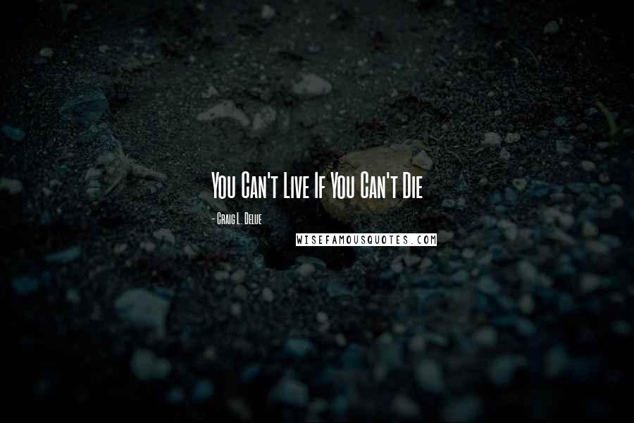 Craig L. Delue Quotes: You Can't Live If You Can't Die