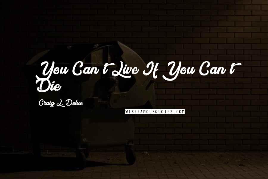 Craig L. Delue Quotes: You Can't Live If You Can't Die