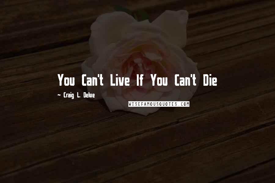 Craig L. Delue Quotes: You Can't Live If You Can't Die