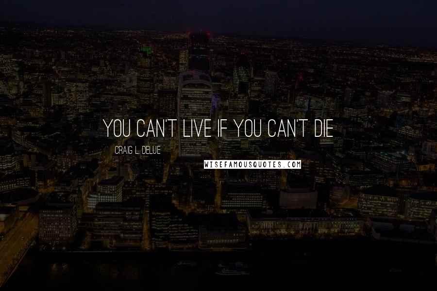 Craig L. Delue Quotes: You Can't Live If You Can't Die