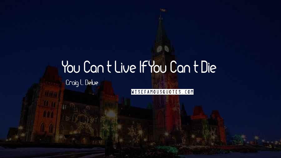 Craig L. Delue Quotes: You Can't Live If You Can't Die