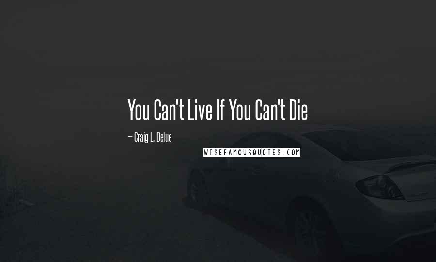 Craig L. Delue Quotes: You Can't Live If You Can't Die