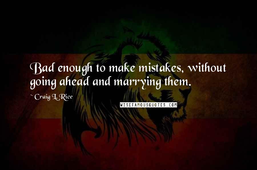 Craig L. Rice Quotes: Bad enough to make mistakes, without going ahead and marrying them.