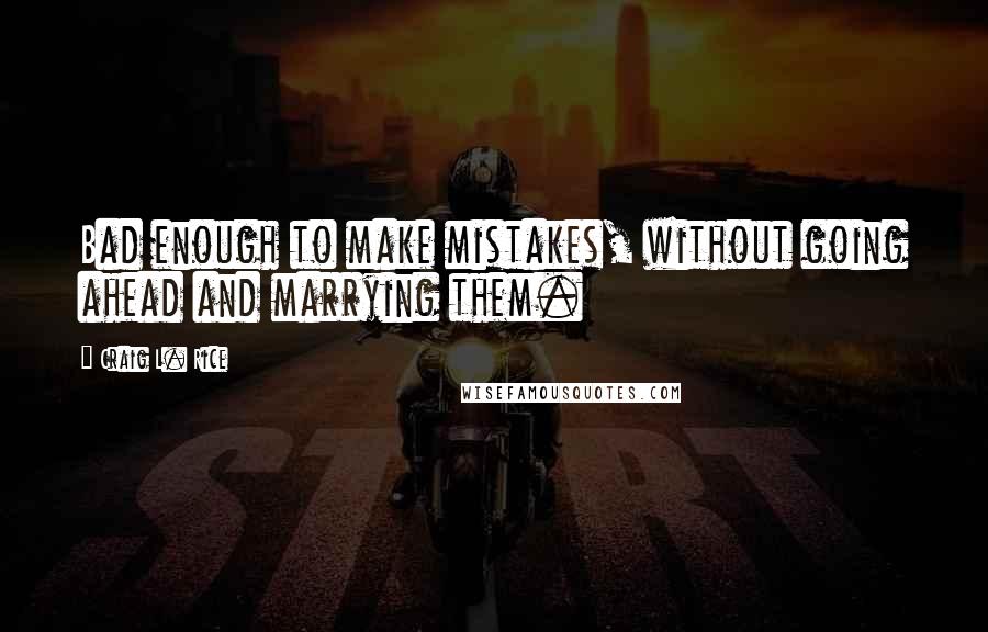 Craig L. Rice Quotes: Bad enough to make mistakes, without going ahead and marrying them.