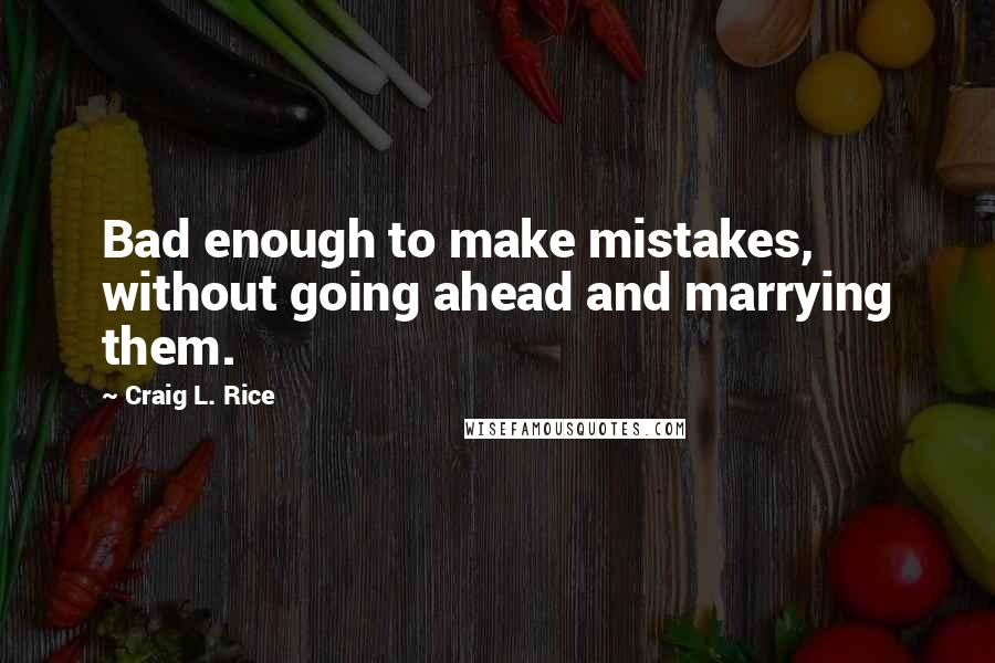 Craig L. Rice Quotes: Bad enough to make mistakes, without going ahead and marrying them.