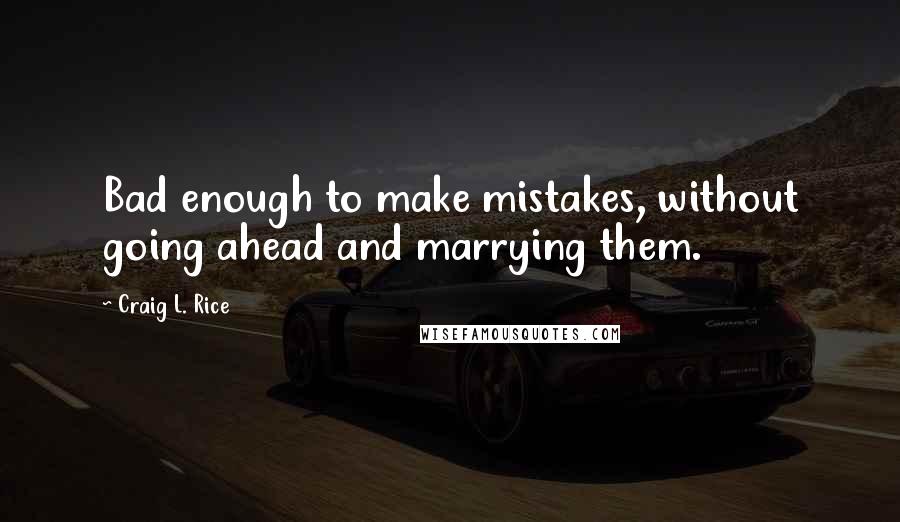 Craig L. Rice Quotes: Bad enough to make mistakes, without going ahead and marrying them.