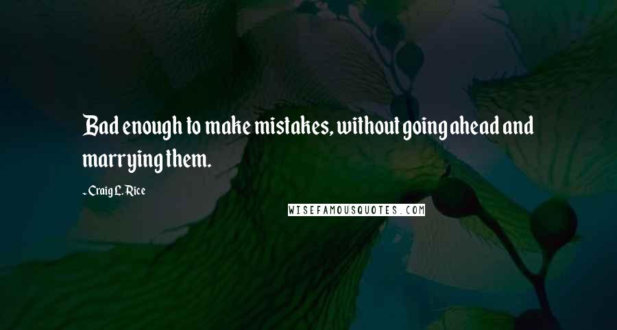 Craig L. Rice Quotes: Bad enough to make mistakes, without going ahead and marrying them.