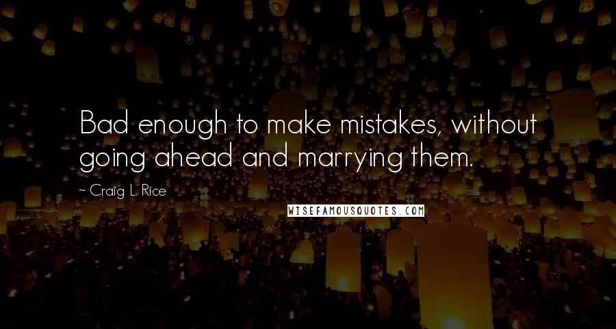 Craig L. Rice Quotes: Bad enough to make mistakes, without going ahead and marrying them.