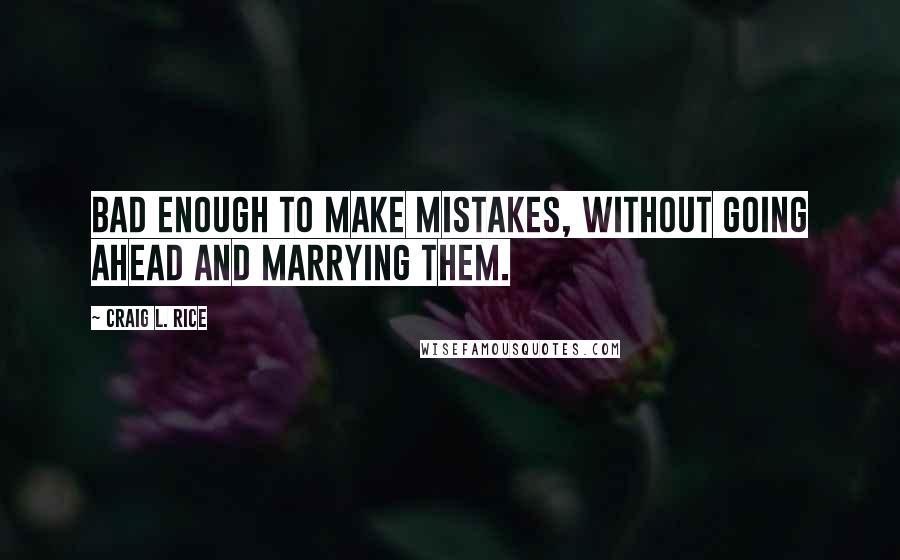 Craig L. Rice Quotes: Bad enough to make mistakes, without going ahead and marrying them.