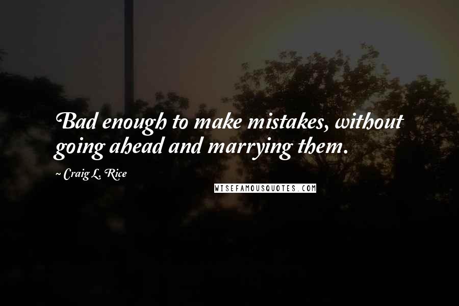 Craig L. Rice Quotes: Bad enough to make mistakes, without going ahead and marrying them.