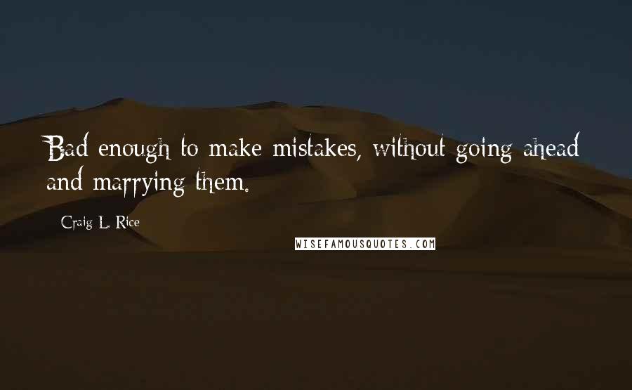 Craig L. Rice Quotes: Bad enough to make mistakes, without going ahead and marrying them.