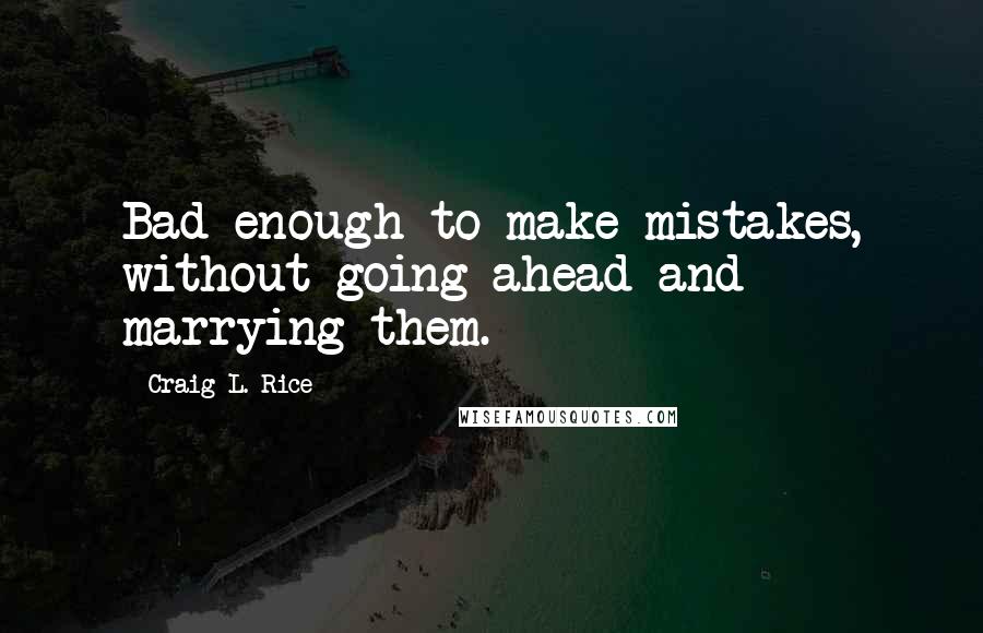 Craig L. Rice Quotes: Bad enough to make mistakes, without going ahead and marrying them.