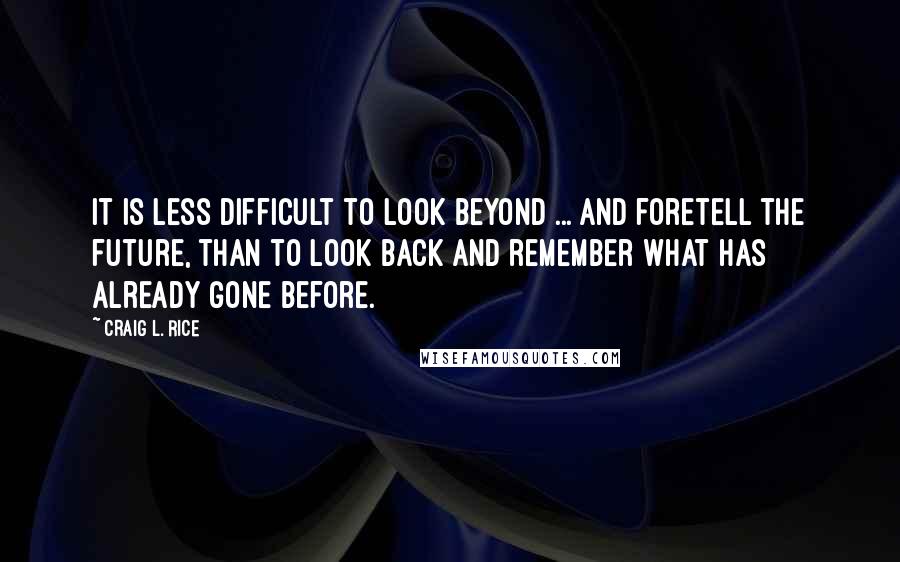 Craig L. Rice Quotes: It is less difficult to look beyond ... and foretell the future, than to look back and remember what has already gone before.