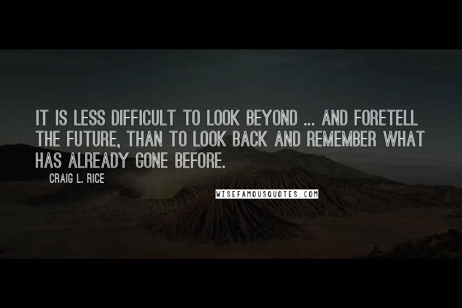 Craig L. Rice Quotes: It is less difficult to look beyond ... and foretell the future, than to look back and remember what has already gone before.