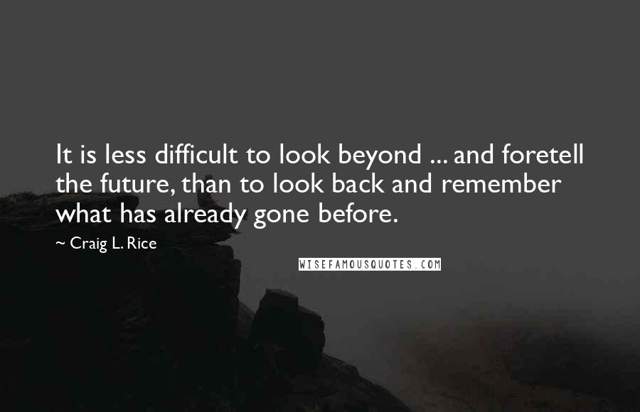 Craig L. Rice Quotes: It is less difficult to look beyond ... and foretell the future, than to look back and remember what has already gone before.