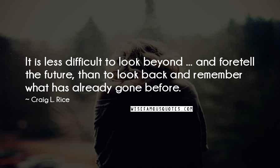 Craig L. Rice Quotes: It is less difficult to look beyond ... and foretell the future, than to look back and remember what has already gone before.