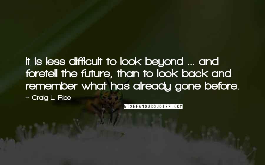 Craig L. Rice Quotes: It is less difficult to look beyond ... and foretell the future, than to look back and remember what has already gone before.