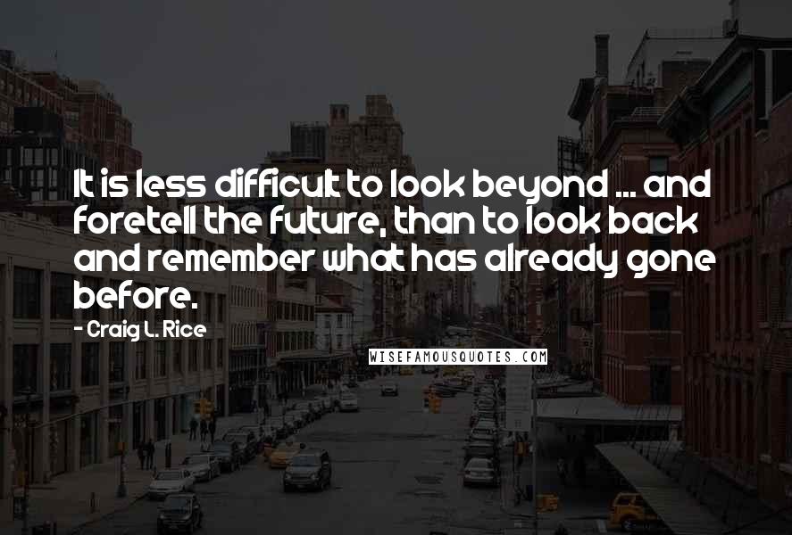 Craig L. Rice Quotes: It is less difficult to look beyond ... and foretell the future, than to look back and remember what has already gone before.