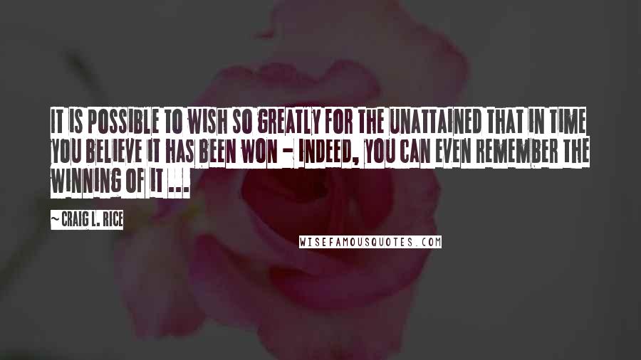 Craig L. Rice Quotes: It is possible to wish so greatly for the unattained that in time you believe it has been won - indeed, you can even remember the winning of it ...