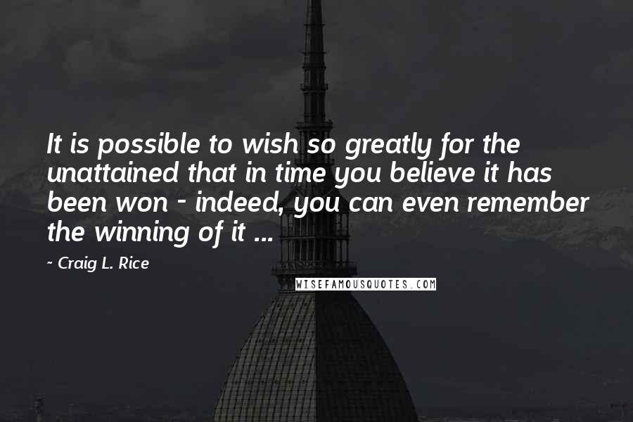 Craig L. Rice Quotes: It is possible to wish so greatly for the unattained that in time you believe it has been won - indeed, you can even remember the winning of it ...