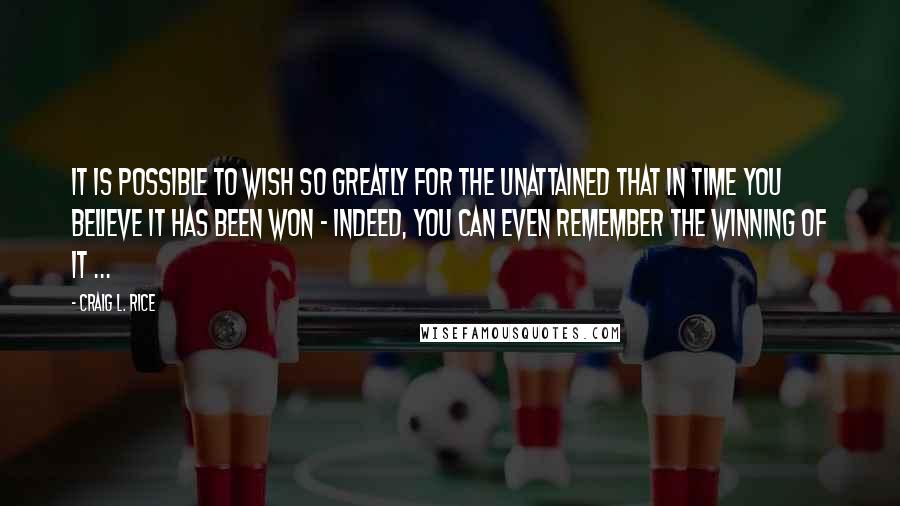 Craig L. Rice Quotes: It is possible to wish so greatly for the unattained that in time you believe it has been won - indeed, you can even remember the winning of it ...