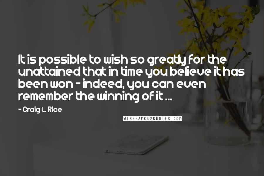 Craig L. Rice Quotes: It is possible to wish so greatly for the unattained that in time you believe it has been won - indeed, you can even remember the winning of it ...