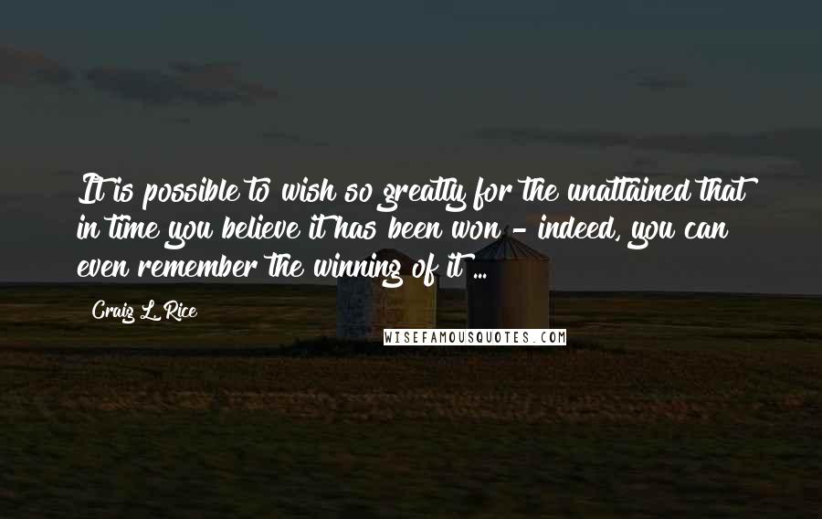 Craig L. Rice Quotes: It is possible to wish so greatly for the unattained that in time you believe it has been won - indeed, you can even remember the winning of it ...