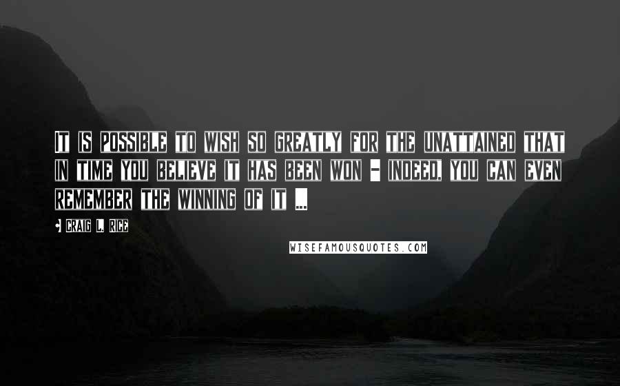 Craig L. Rice Quotes: It is possible to wish so greatly for the unattained that in time you believe it has been won - indeed, you can even remember the winning of it ...