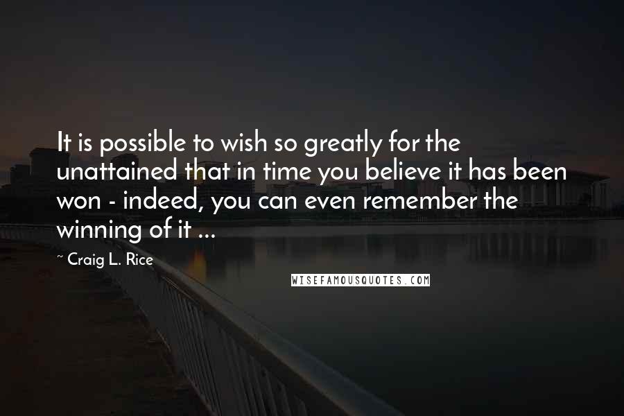 Craig L. Rice Quotes: It is possible to wish so greatly for the unattained that in time you believe it has been won - indeed, you can even remember the winning of it ...